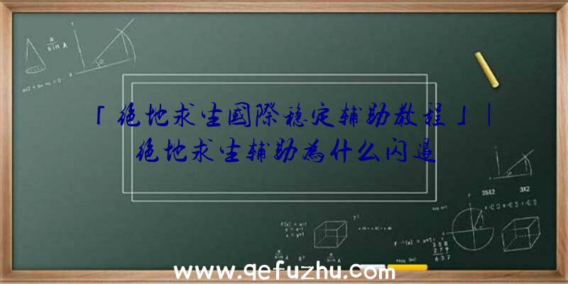 「绝地求生国际稳定辅助教程」|绝地求生辅助为什么闪退